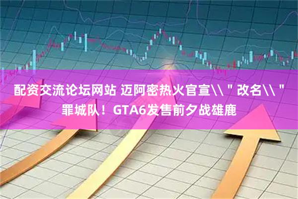 配资交流论坛网站 迈阿密热火官宣\＂改名\＂罪城队！GTA6发售前夕战雄鹿