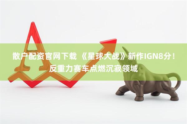 散户配资官网下载 《星球大战》新作IGN8分！反重力赛车点燃沉寂领域