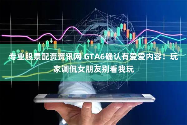 专业股票配资资讯网 GTA6确认有爱爱内容！玩家调侃女朋友别看我玩